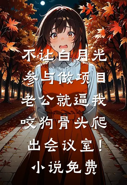 不让白月光参与做项目，老公就逼我咬狗骨头爬出会议室！小说免费
