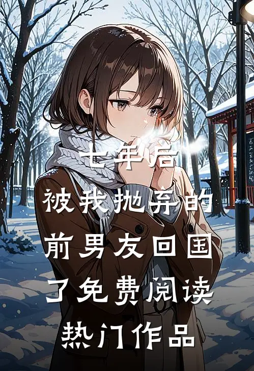 七年后,被我抛弃的前男友回国了免费阅读热门作品