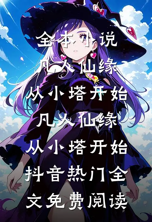 全本小说凡人仙缘，从小塔开始凡人仙缘，从小塔开始抖音热门全文免费阅读