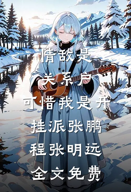 情敌是关系户，可惜我是开挂派张鹏程张明远全文免费