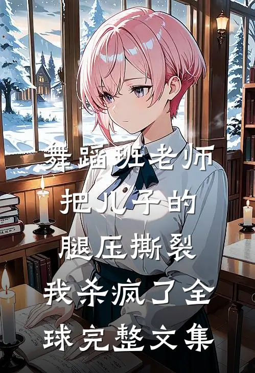 舞蹈班老师把儿子的腿压撕裂，我杀疯了全球完整文集
