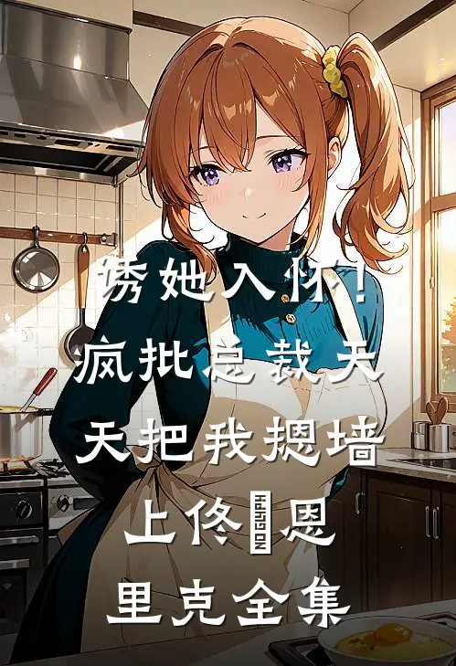 诱她入怀！疯批总裁天天把我摁墙上佟嬅恩里克 全集