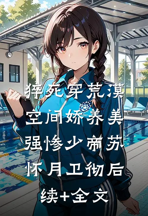 猝死穿荒漠，空间娇养美强惨少帝苏怀月卫彻后续+全文