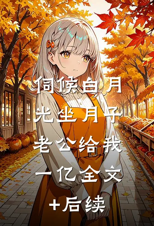 伺候白月光坐月子，老公给我一亿全文+后续