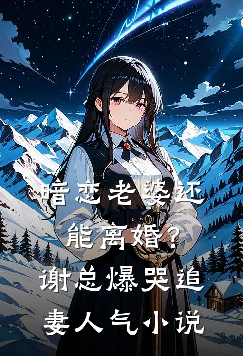 暗恋老婆还能离婚？谢总爆哭追妻人气小说
