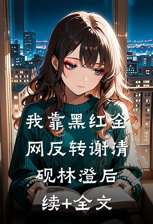 我靠黑红全网反转谢清砚林澄后续+全文
