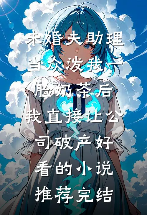 未婚夫助理当众泼我一脸奶茶后，我直接让公司破产好看的小说推荐完结
