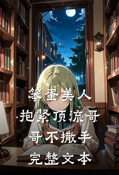 笨蛋美人：抱紧顶流哥哥不撒手完整文本