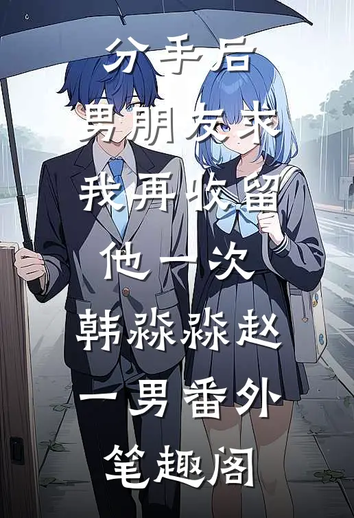 分手后，男朋友求我再收留他一次：韩淼淼赵一男番外笔趣阁