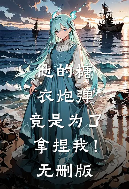 他的糖衣炮弹，竟是为了拿捏我！无删版