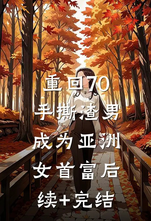 重回70手撕渣男，成为亚洲女首富后续+完结