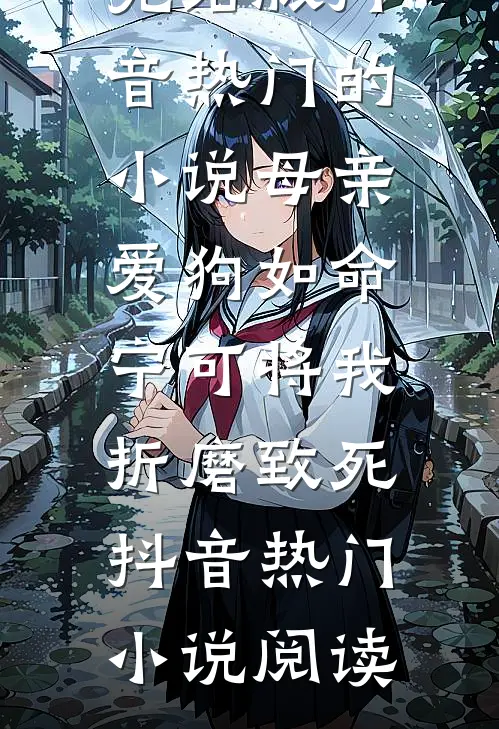 完结版抖音热门的小说母亲爱狗如命，宁可将我折磨致死抖音热门小说阅读