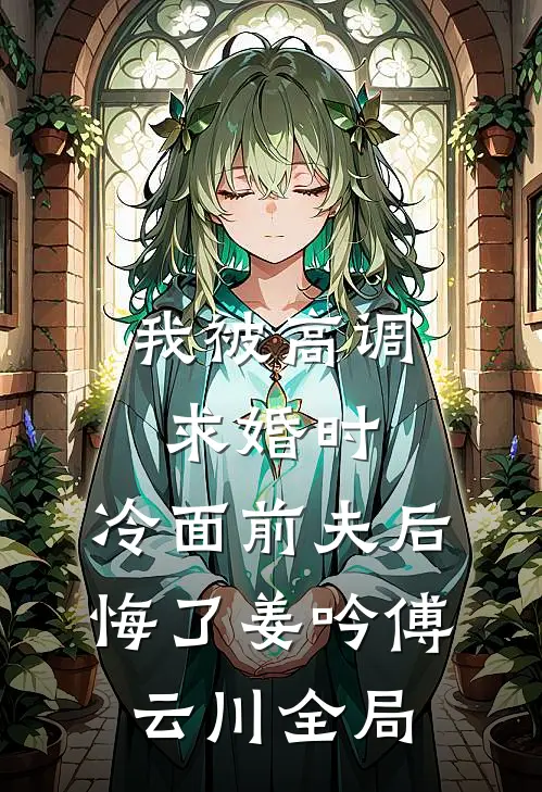 我被高调求婚时，冷面前夫后悔了姜吟傅云川全局