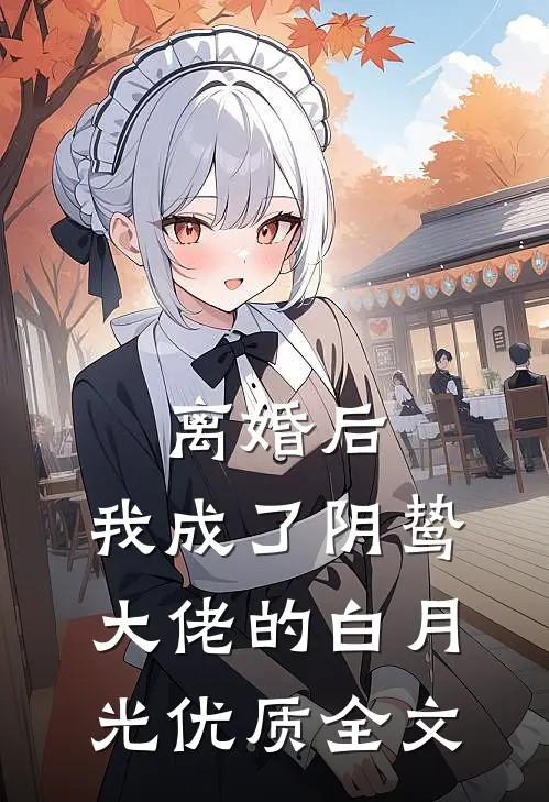 离婚后，我成了阴鸷大佬的白月光优质全文