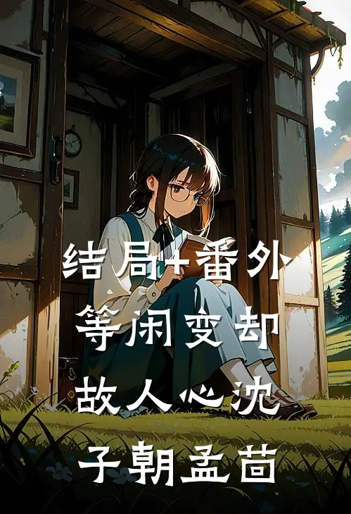 结局+番外等闲变却故人心沈子朝孟茴