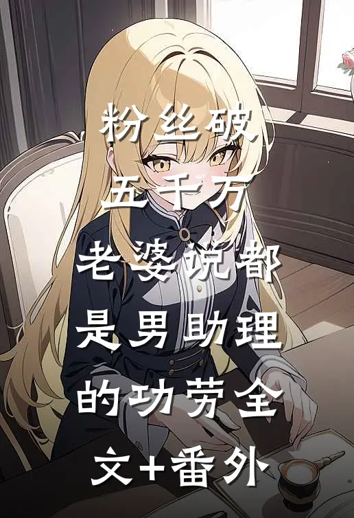 粉丝破五千万，老婆说都是男助理的功劳全文+番外