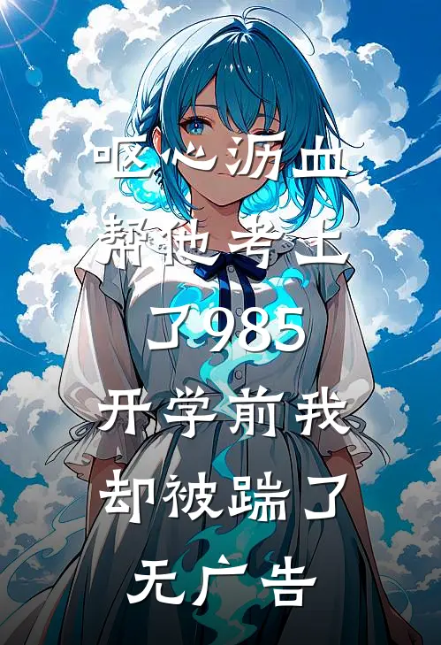 呕心沥血帮他考上了985，开学前我却被踹了无广告