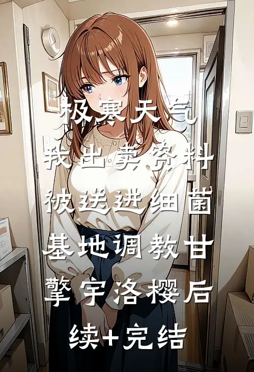 极寒天气，我出卖资料被送进细菌基地调教甘擎宇洛樱后续+完结