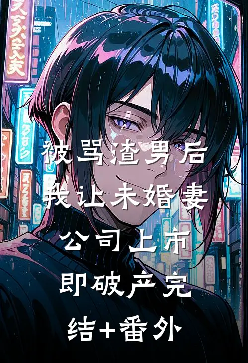 被骂渣男后，我让未婚妻公司上市即破产完结+番外