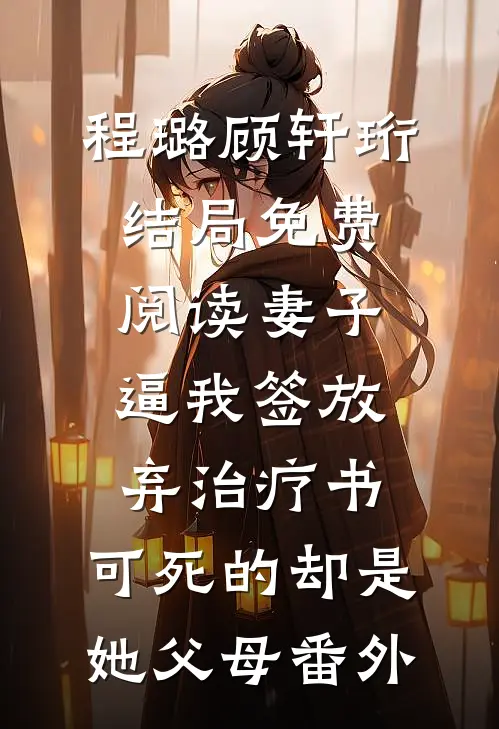 程璐顾轩珩结局免费阅读妻子逼我签放弃治疗书，可死的却是她父母番外