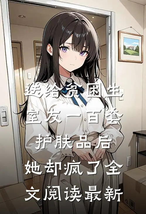 送给贫困生室友一百套护肤品后，她却疯了全文阅读最新