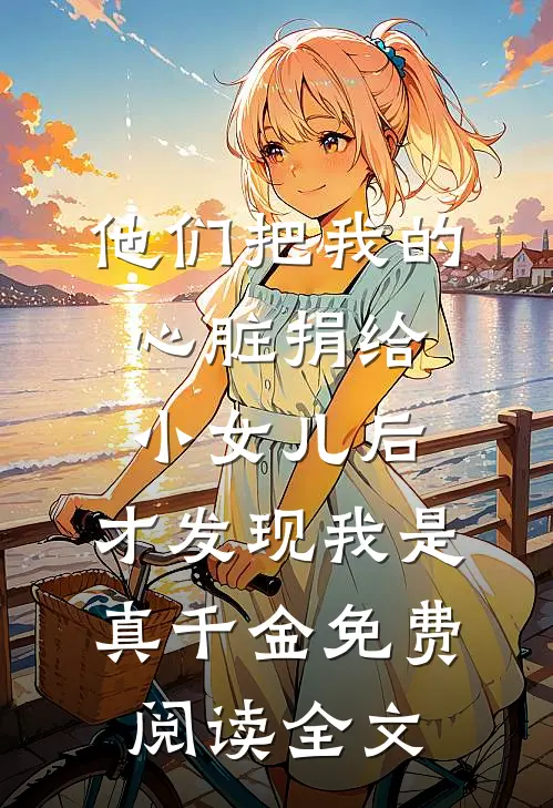 他们把我的心脏捐给小女儿后，才发现我是真千金免费阅读全文