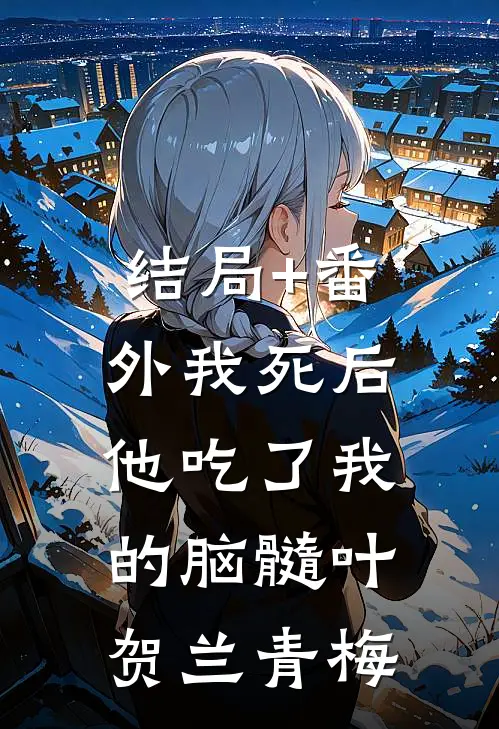 结局+番外我死后，他吃了我的脑髓叶贺兰青梅
