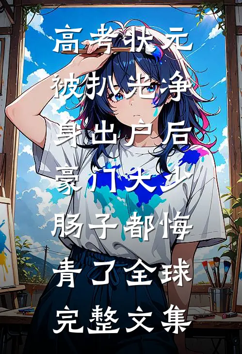 高考状元被扒光净身出户后，豪门大少肠子都悔青了全球完整文集