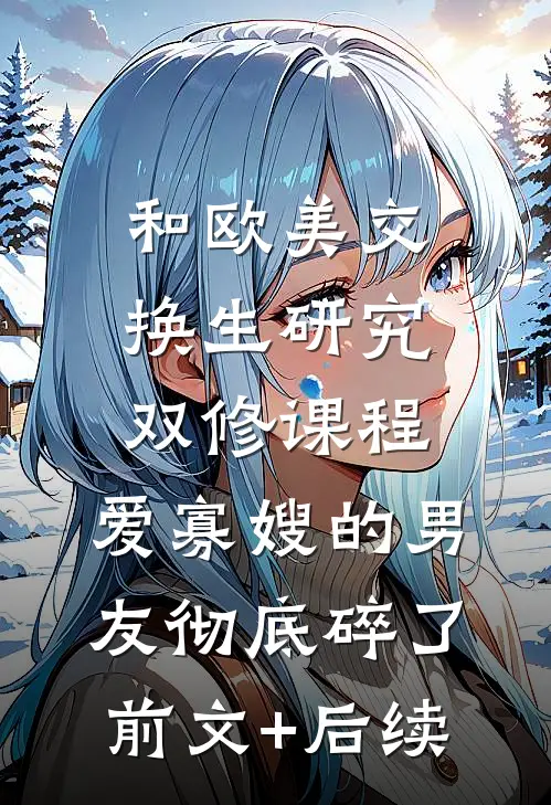 和欧美交换生研究双修课程，爱寡嫂的男友彻底碎了前文+后续