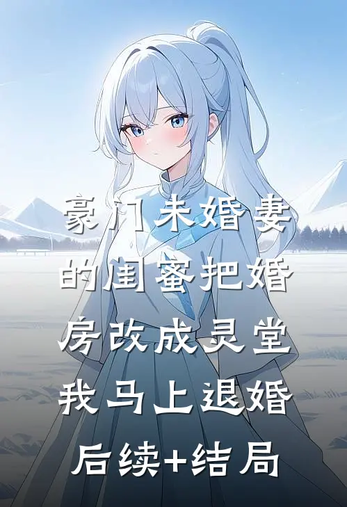 豪门未婚妻的闺蜜把婚房改成灵堂，我马上退婚后续+结局