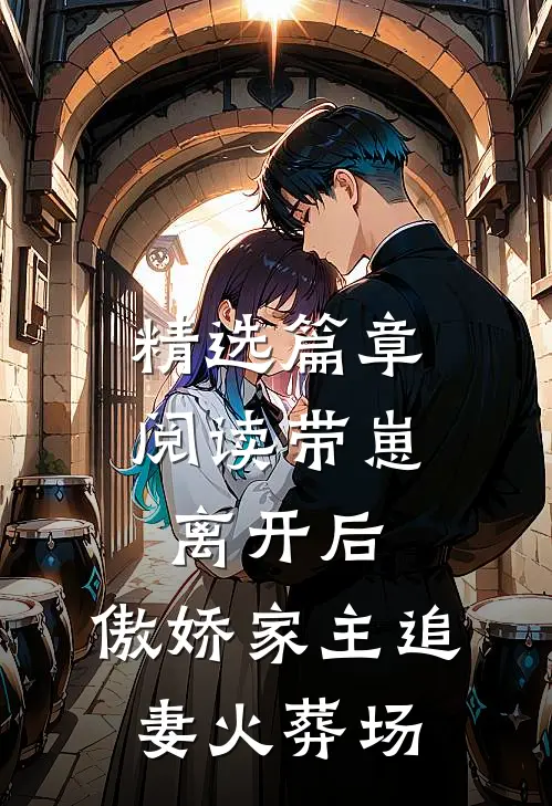 精选篇章阅读带崽离开后，傲娇家主追妻火葬场