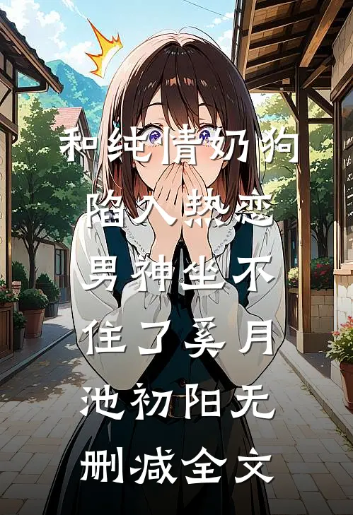 和纯情奶狗陷入热恋，男神坐不住了奚月池初阳无删减全文