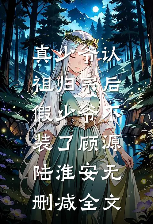 真少爷认祖归宗后，假少爷不装了顾源陆淮安无删减全文