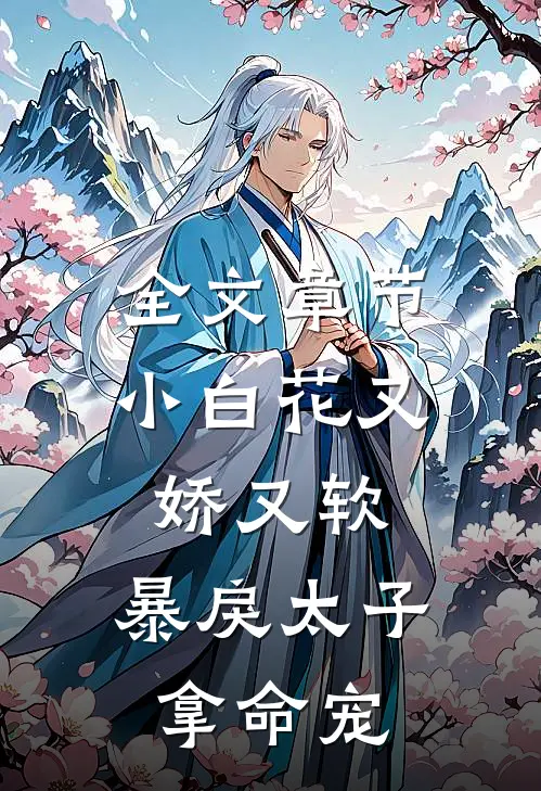 全文章节小白花又娇又软，暴戾太子拿命宠