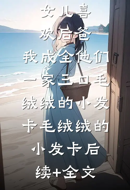 女儿喜欢后爸，我成全他们一家三口毛绒绒的小发卡毛绒绒的小发卡后续+全文