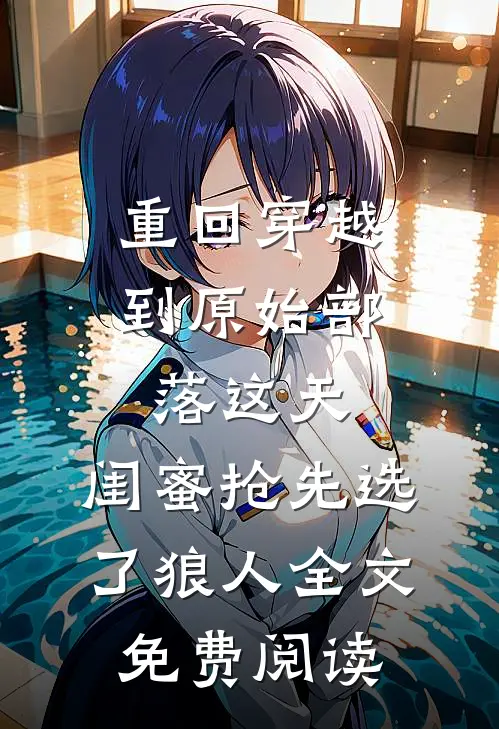 重回穿越到原始部落这天，闺蜜抢先选了狼人全文免费阅读