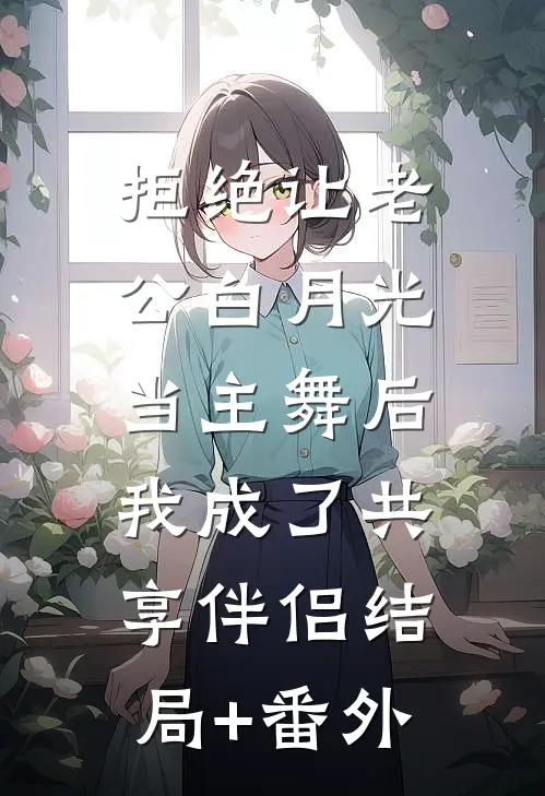 拒绝让老公白月光当主舞后，我成了共享伴侣结局+番外