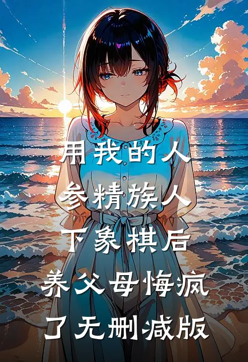 用我的人参精族人下象棋后，养父母悔疯了无删减版
