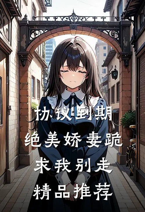 协议到期，绝美娇妻跪求我别走精品推荐