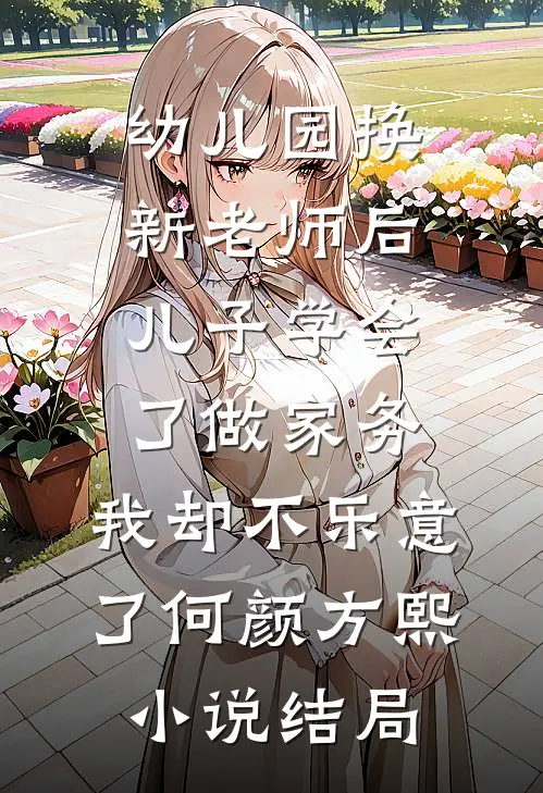 幼儿园换新老师后儿子学会了做家务，我却不乐意了何颜方熙小说结局