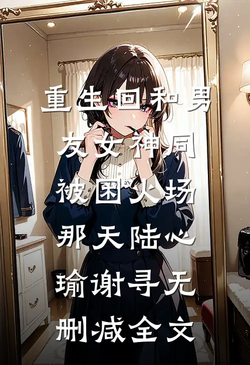 重生回和男友女神同被困火场那天陆心瑜谢寻无删减全文