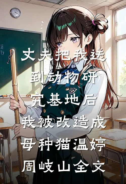 丈夫把我送到动物研究基地后，我被改造成母种猫温婷周岐山全文