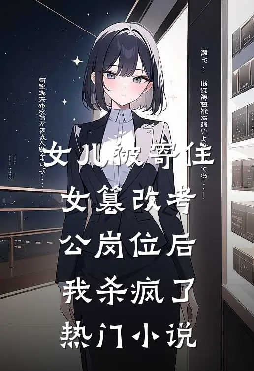 女儿被寄住女篡改考公岗位后，我杀疯了热门小说