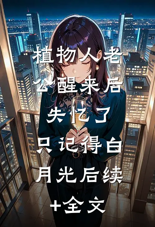 植物人老公醒来后失忆了，只记得白月光后续+全文
