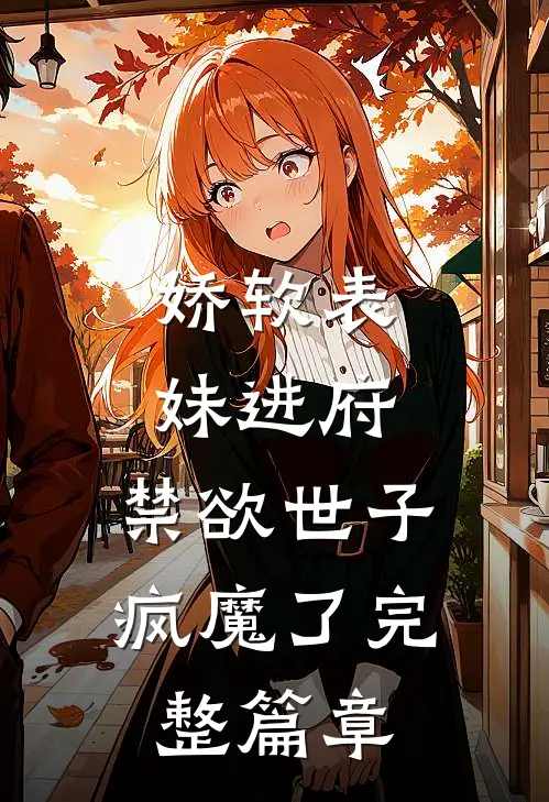 娇软表妹进府：禁欲世子疯魔了完整篇章