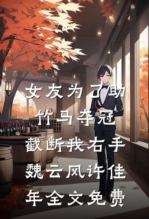 女友为了助竹马夺冠，截断我右手魏云风许佳年全文免费