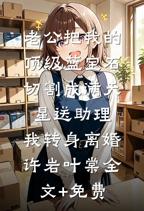 老公把我的顶级蓝宝石切割成满天星送助理，我转身离婚许岩叶棠全文+免费