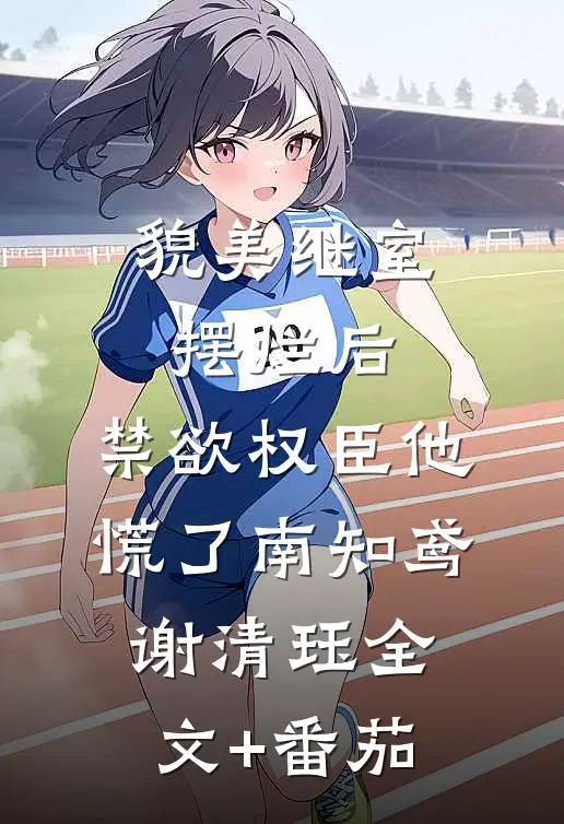 貌美继室摆烂后，禁欲权臣他慌了南知鸢谢清珏全文+番茄