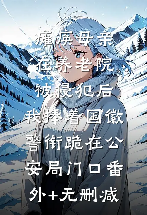 瘫痪母亲在养老院被侵犯后，我捧着国徽警衔跪在公安局门口番外+无删减