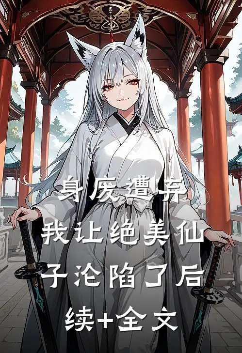 身废遭弃，我让绝美仙子沦陷了后续+全文
